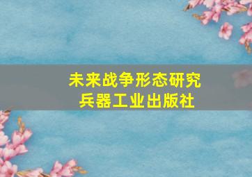 未来战争形态研究 兵器工业出版社